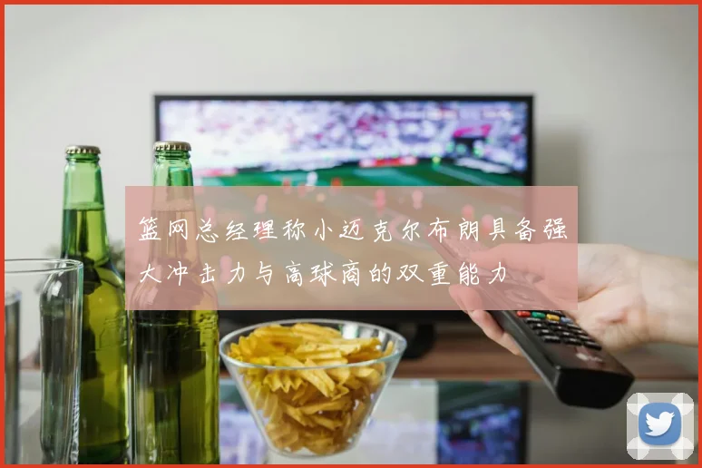 篮网总经理称小迈克尔布朗具备强大冲击力与高球商的双重能力