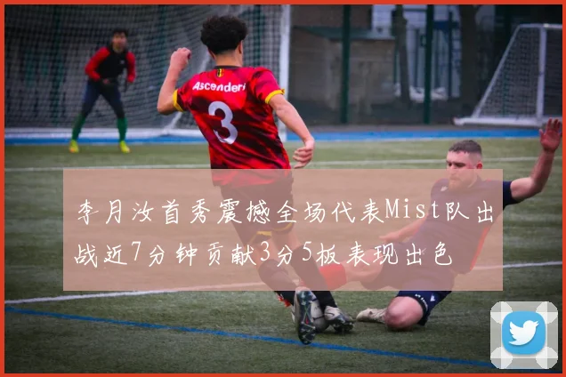 李月汝首秀震撼全场代表Mist队出战近7分钟贡献3分5板表现出色
