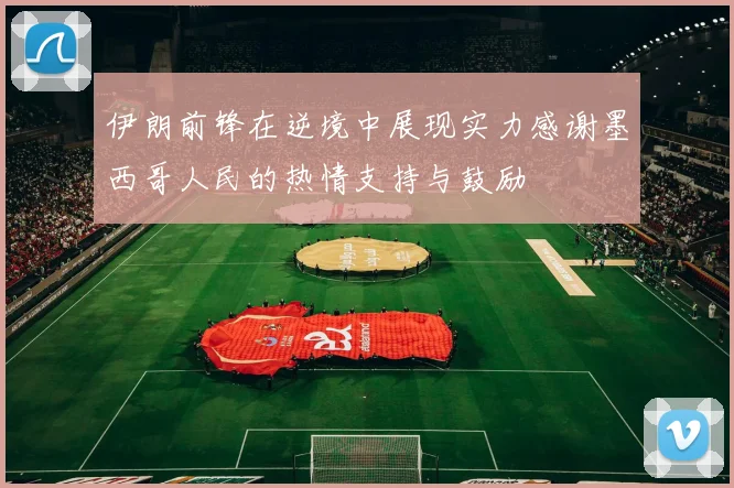 伊朗前锋在逆境中展现实力感谢墨西哥人民的热情支持与鼓励