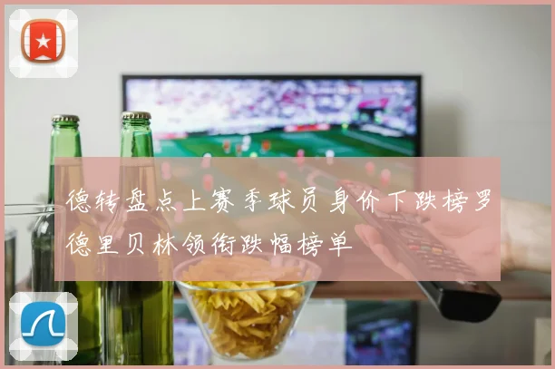德转盘点上赛季球员身价下跌榜罗德里贝林领衔跌幅榜单