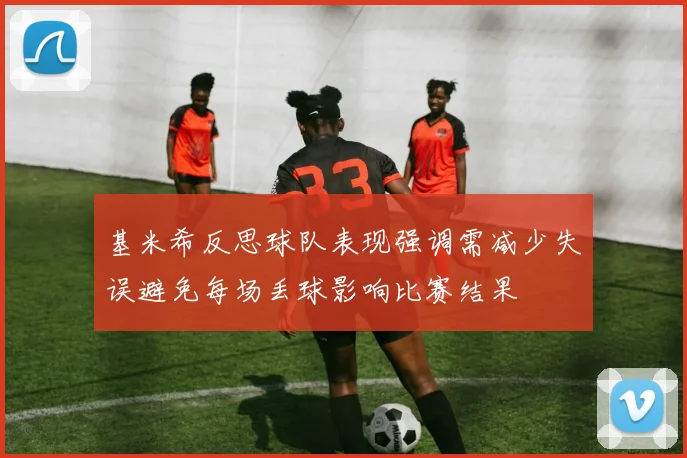 基米希反思球队表现强调需减少失误避免每场丢球影响比赛结果