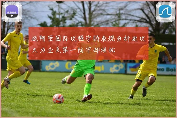 迈阿密国际攻强守弱表现分析进攻火力全美第一防守却堪忧