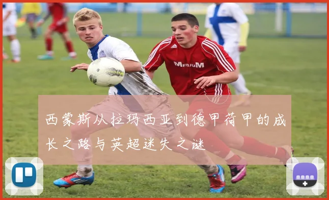 西蒙斯从拉玛西亚到德甲荷甲的成长之路与英超迷失之谜
