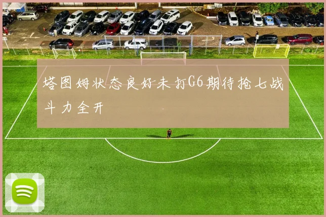 塔图姆状态良好未打G6期待抢七战斗力全开
