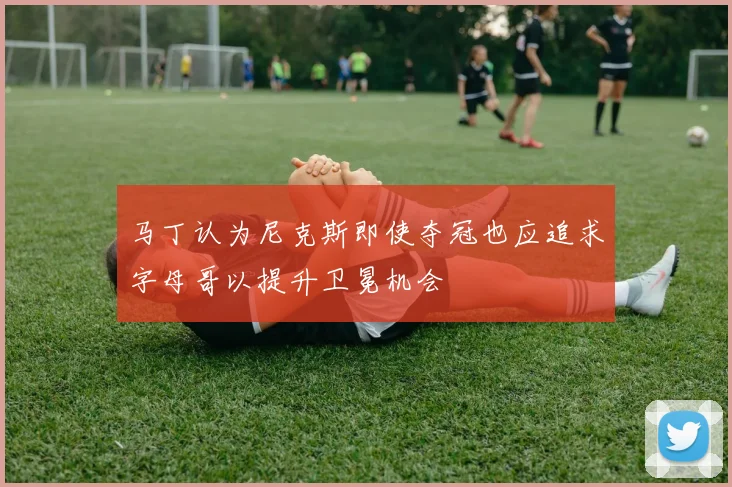马丁认为尼克斯即使夺冠也应追求字母哥以提升卫冕机会