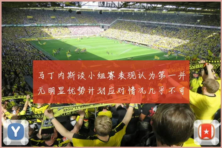 马丁内斯谈小组赛表现认为第一并无明显优势计划应对情况几乎不可能