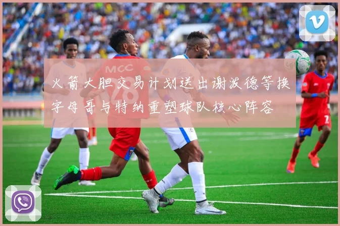 火箭大胆交易计划送出谢泼德等换字母哥与特纳重塑球队核心阵容