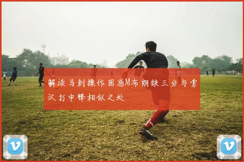 解读马刺操作困惑M布朗缺三分与索汉打中锋相似之处