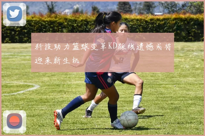 科技助力篮球变革KD踩线遗憾或将迎来新生机