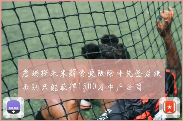 詹姆斯未来薪资受限除非先签后换否则只能获得1500万中产合同