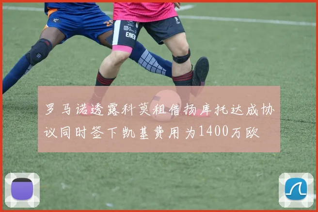罗马诺透露科莫租借扬库托达成协议同时签下凯基费用为1400万欧