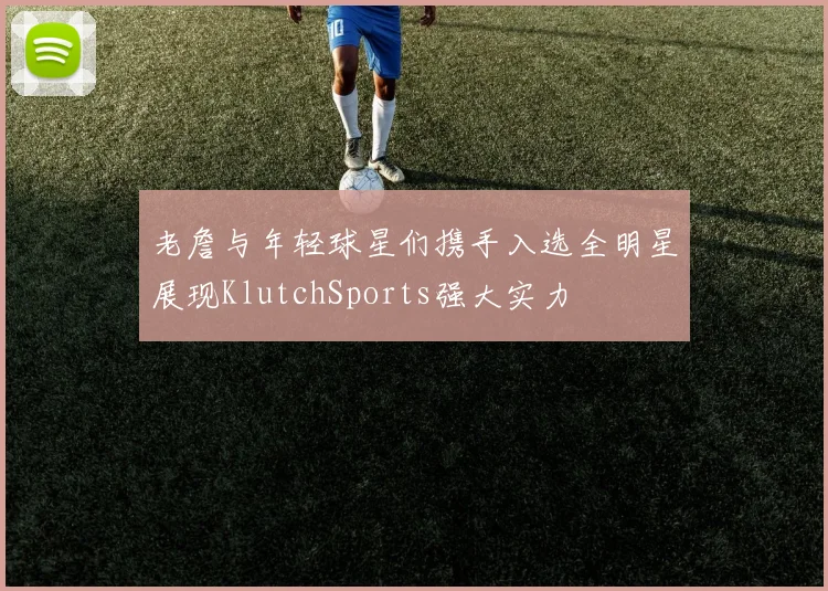 老詹与年轻球星们携手入选全明星展现KlutchSports强大实力