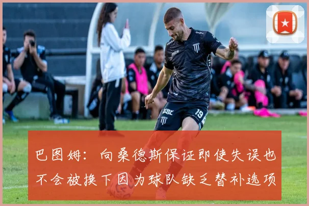 巴图姆：向桑德斯保证即使失误也不会被换下因为球队缺乏替补选项