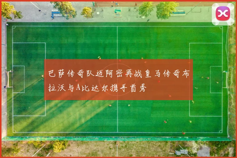 巴萨传奇队迈阿密再战皇马传奇布拉沃与A比达尔携手首秀