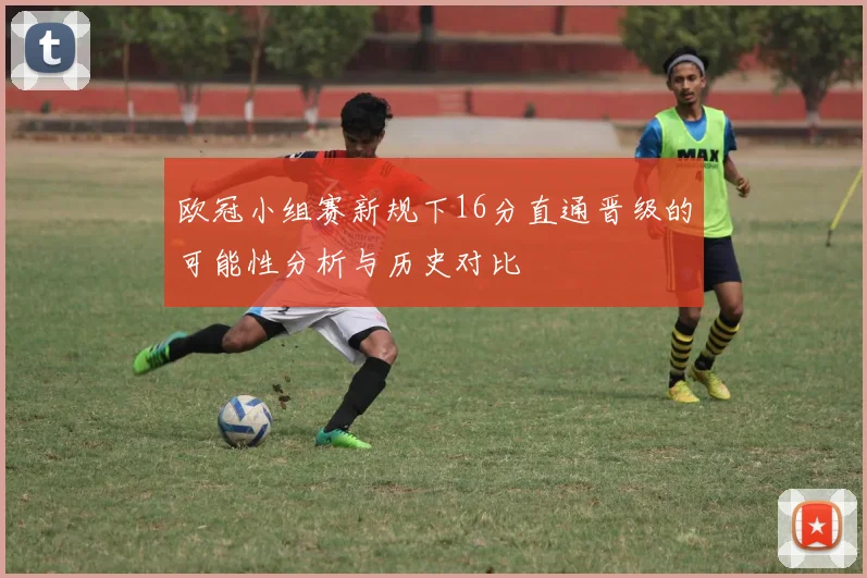 欧冠小组赛新规下16分直通晋级的可能性分析与历史对比