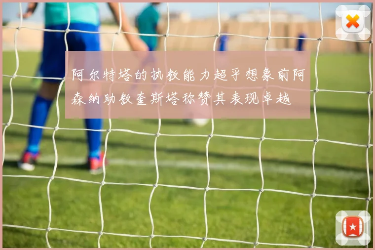 阿尔特塔的执教能力超乎想象前阿森纳助教奎斯塔称赞其表现卓越