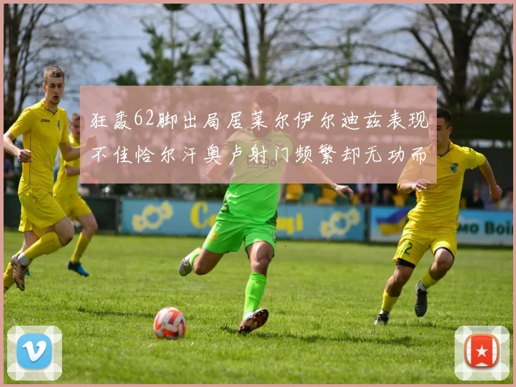 狂轰62脚出局居莱尔伊尔迪兹表现不佳恰尔汗奥卢射门频繁却无功而返