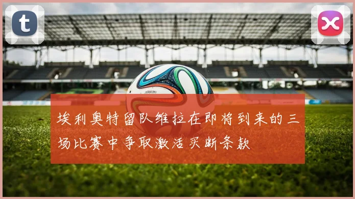 埃利奥特留队维拉在即将到来的三场比赛中争取激活买断条款