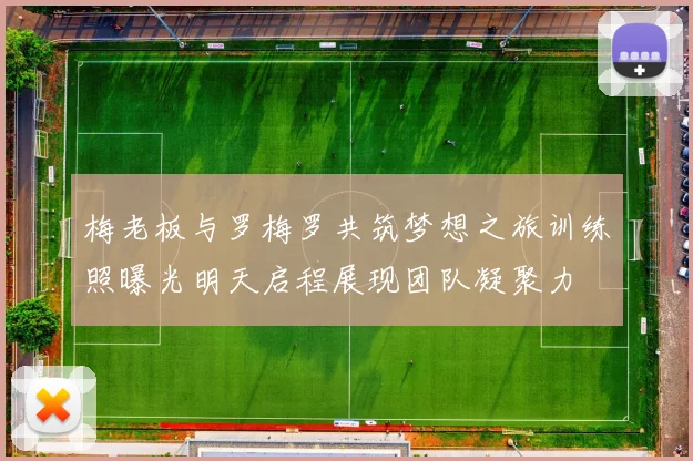 梅老板与罗梅罗共筑梦想之旅训练照曝光明天启程展现团队凝聚力