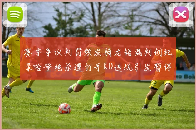 赛季争议判罚频发骑龙错漏判创纪录哈登绝杀遭打手KD违规引发暂停风波