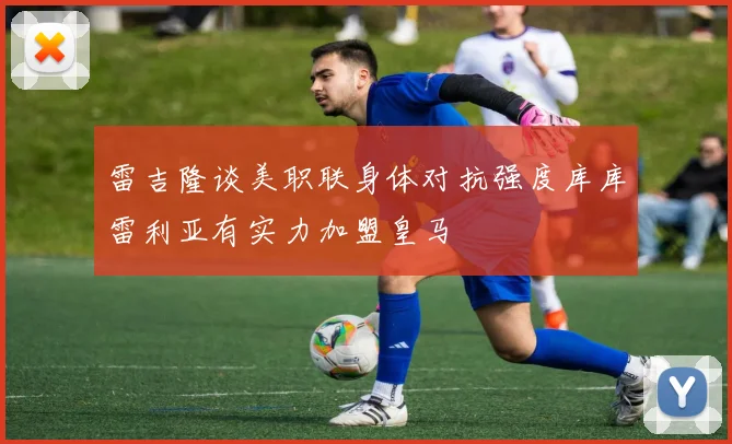 雷吉隆谈美职联身体对抗强度库库雷利亚有实力加盟皇马
