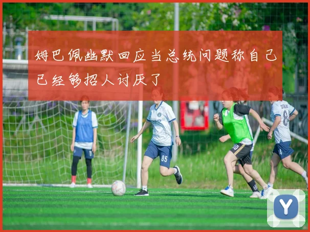 姆巴佩幽默回应当总统问题称自己已经够招人讨厌了