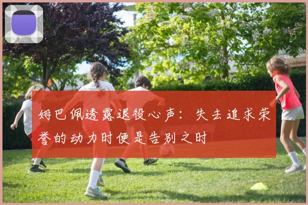 姆巴佩透露退役心声：失去追求荣誉的动力时便是告别之时
