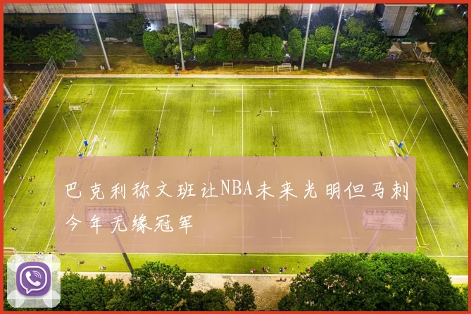 巴克利称文班让NBA未来光明但马刺今年无缘冠军